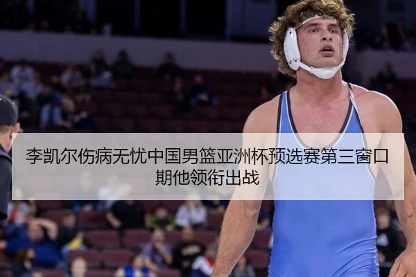 李凯尔伤病无忧中国男篮亚洲杯预选赛第三窗口期他领衔出战