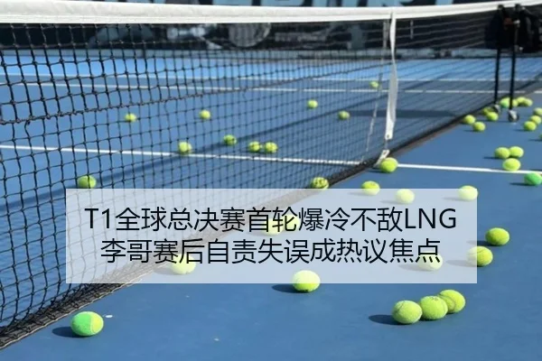 T1全球总决赛首轮爆冷不敌LNG 李哥赛后自责失误成热议焦点