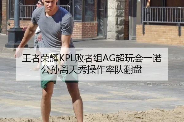 王者荣耀KPL败者组AG超玩会一诺公孙离天秀操作率队翻盘