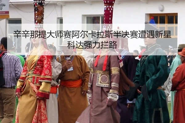 辛辛那提大师赛阿尔卡拉斯半决赛遭遇新星科达强力拦路