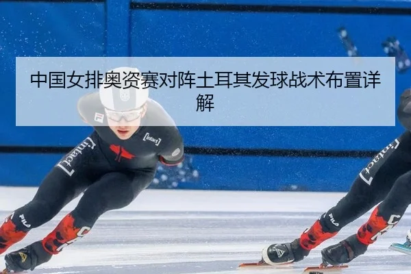 中国女排奥资赛对阵土耳其发球战术布置详解