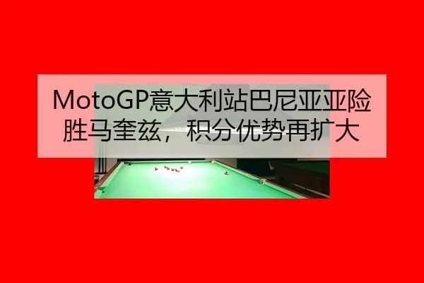 MotoGP意大利站巴尼亚亚险胜马奎兹，积分优势再扩大