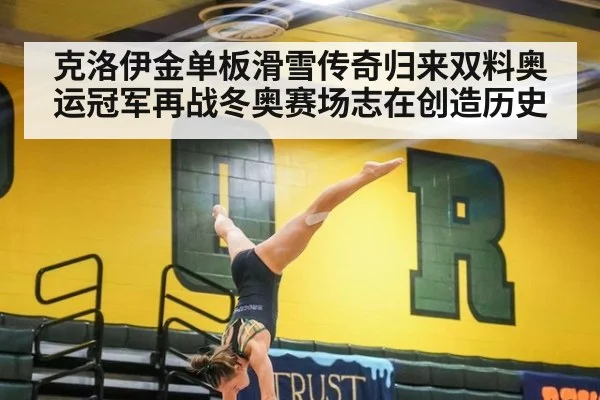 克洛伊金单板滑雪传奇归来双料奥运冠军再战冬奥赛场志在创造历史