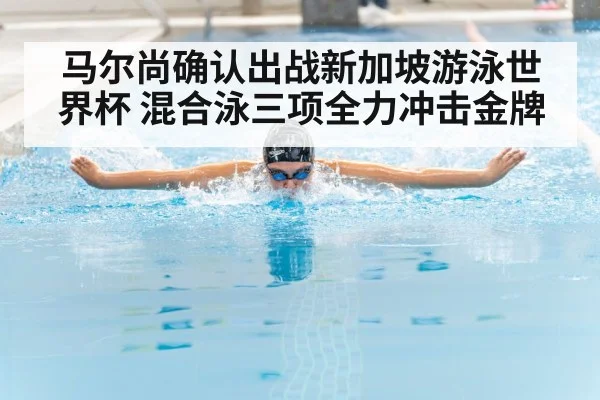 马尔尚确认出战新加坡游泳世界杯 混合泳三项全力冲击金牌